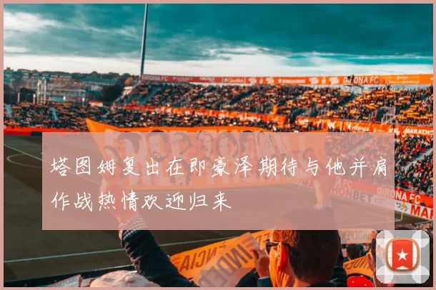 塔图姆复出在即豪泽期待与他并肩作战热情欢迎归来