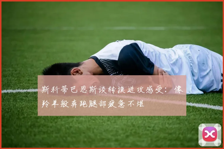 斯科蒂巴恩斯谈转换进攻感受：像羚羊般奔跑腿部疲惫不堪