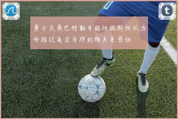 勇士交易巴特勒可能性低斯坦认为价格过高且与邓利维关系密切