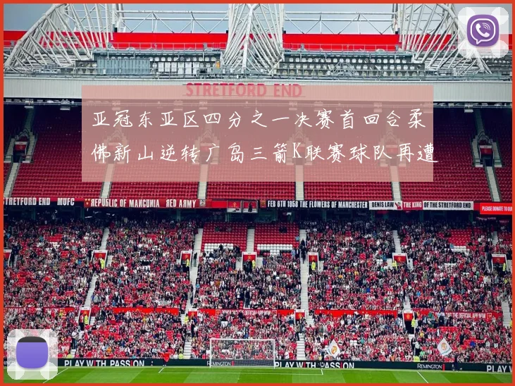 亚冠东亚区四分之一决赛首回合柔佛新山逆转广岛三箭K联赛球队再遭不胜困扰